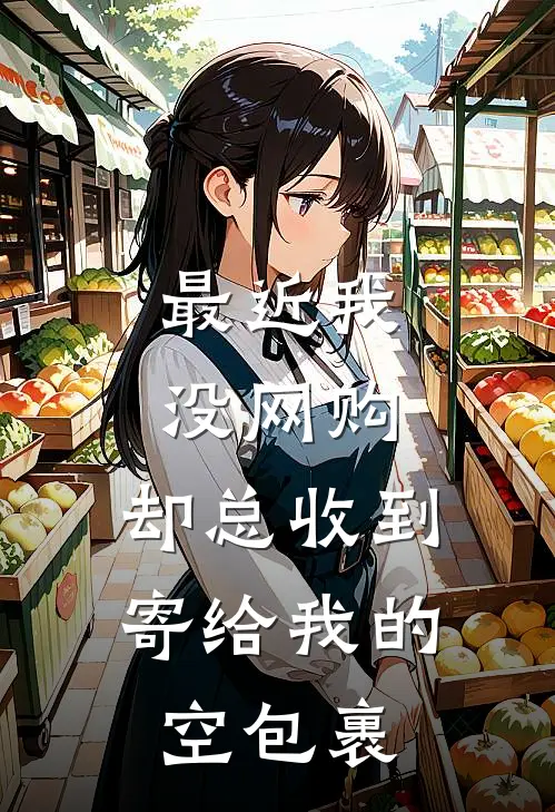 最近我没网购，却总收到寄给我的空包裹林舟老周免费完结版小说_小说完结最近我没网购，却总收到寄给我的空包裹林舟老周