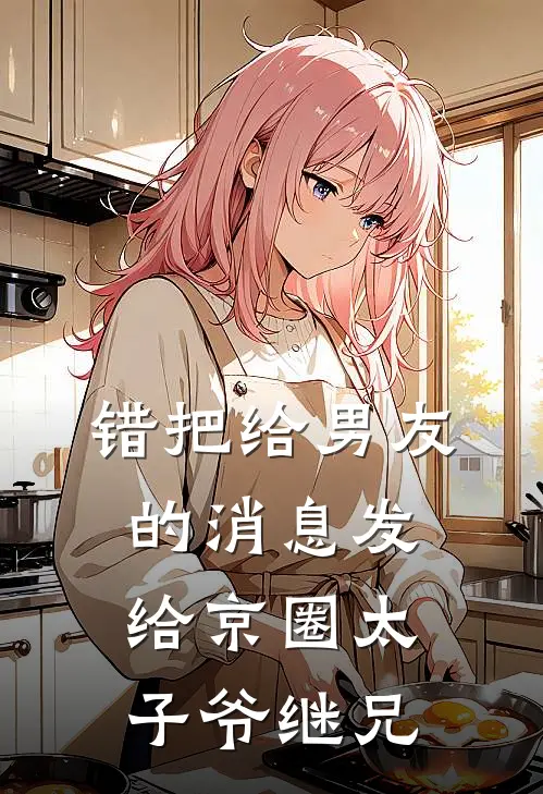 错把给男友的消息发给京圈太子爷继兄京圈江执免费小说在线看_完本小说阅读错把给男友的消息发给京圈太子爷继兄(京圈江执)