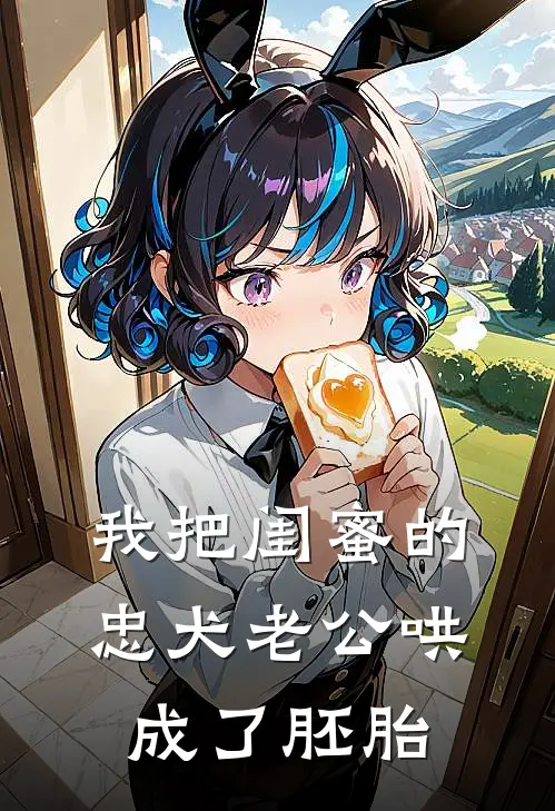 我把闺蜜的忠犬老公哄成了胚胎