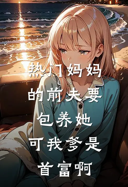 [热门]妈妈的前夫要包养她，可我爹是首富啊阮云舒云舒免费小说全文阅读_最新章节列表[热门]妈妈的前夫要包养她，可我爹是首富啊(阮云舒云舒)