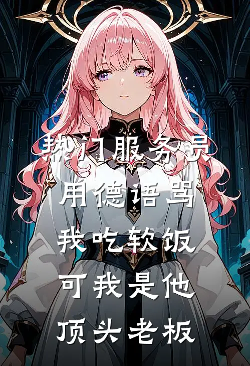 [热门]服务员用德语骂我吃软饭，可我是他顶头老板抖音热门最新章节免费阅读_[热门]服务员用德语骂我吃软饭，可我是他顶头老板热门小说