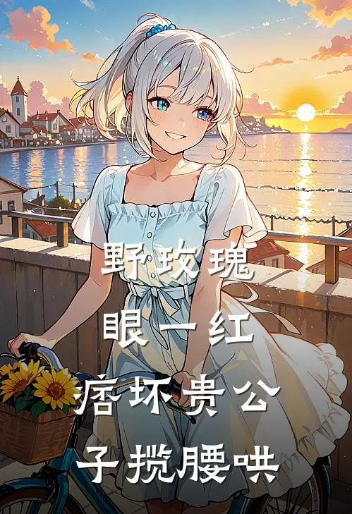 野玫瑰眼一红，痞坏贵公子揽腰哄