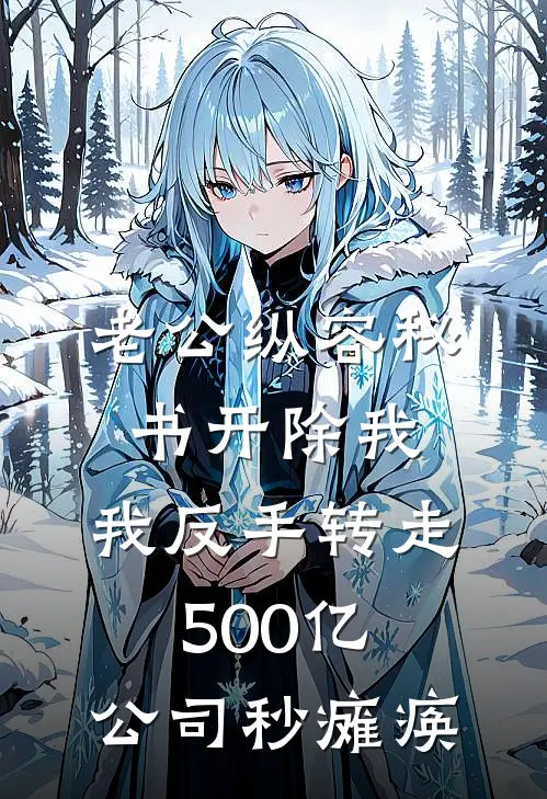 老公纵容秘书开除我，我反手转走500亿，公司秒瘫痪(周聿怀沈清)完整版免费全文阅读_完本小说推荐老公纵容秘书开除我，我反手转走500亿，公司秒瘫痪(周聿怀沈清)