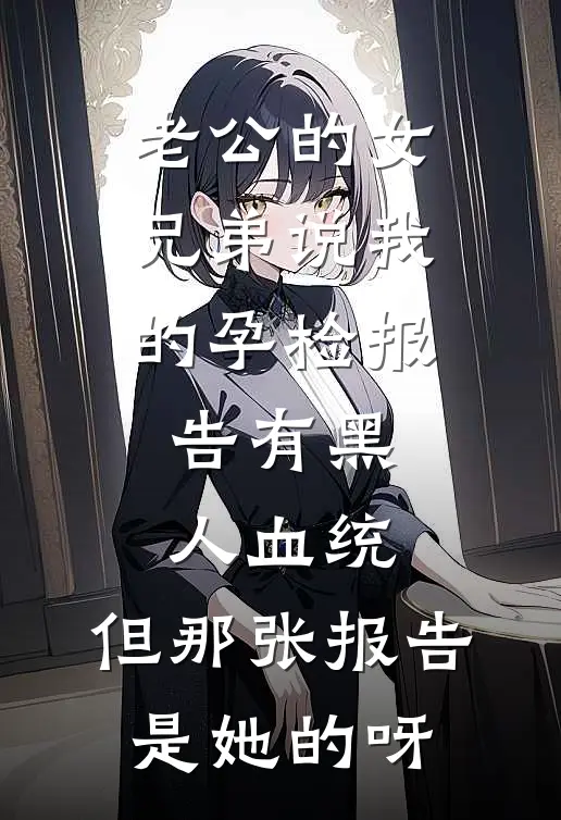 老公的女兄弟说我的孕检报告有黑人血统，但那张报告是她的呀